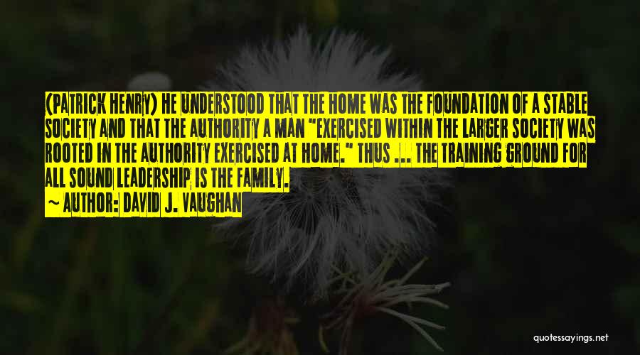 David J. Vaughan Quotes: (patrick Henry) He Understood That The Home Was The Foundation Of A Stable Society And That The Authority A Man