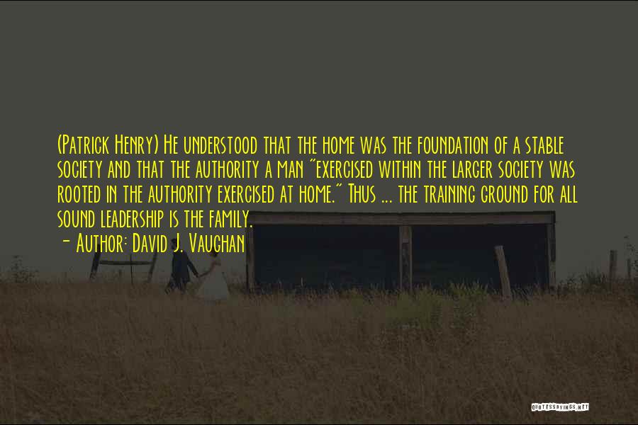 David J. Vaughan Quotes: (patrick Henry) He Understood That The Home Was The Foundation Of A Stable Society And That The Authority A Man