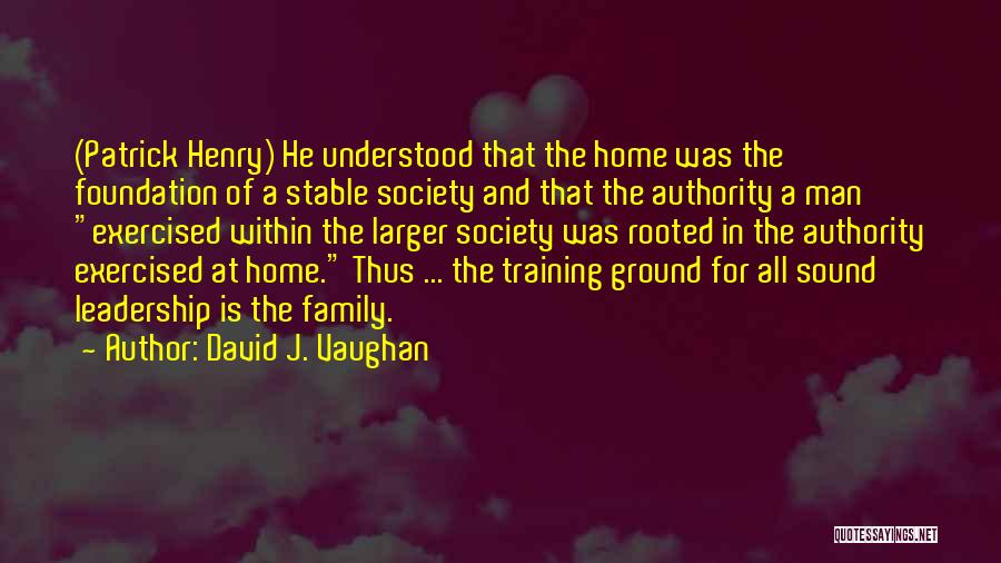 David J. Vaughan Quotes: (patrick Henry) He Understood That The Home Was The Foundation Of A Stable Society And That The Authority A Man