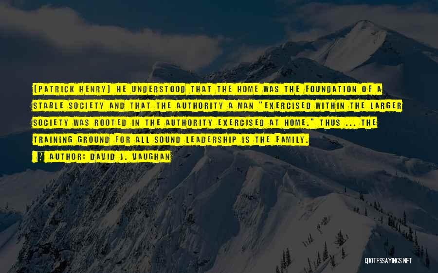 David J. Vaughan Quotes: (patrick Henry) He Understood That The Home Was The Foundation Of A Stable Society And That The Authority A Man