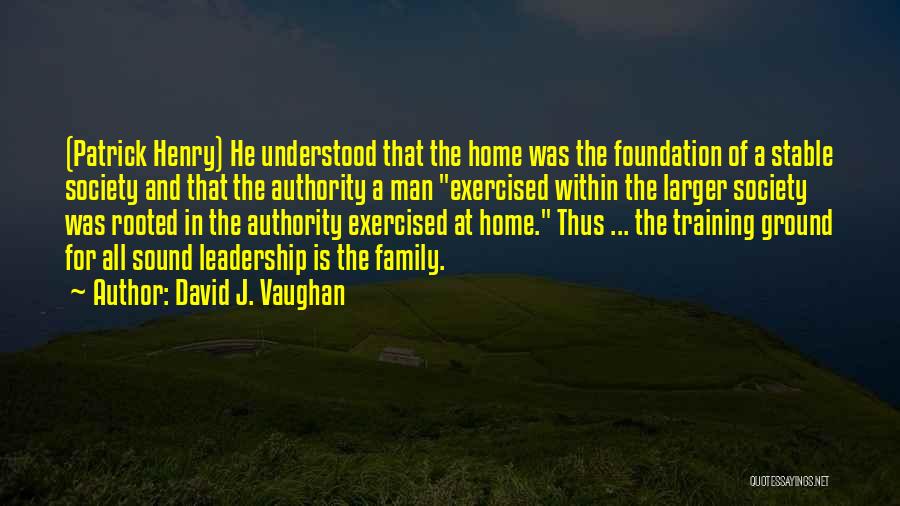 David J. Vaughan Quotes: (patrick Henry) He Understood That The Home Was The Foundation Of A Stable Society And That The Authority A Man