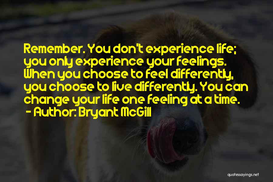 Bryant McGill Quotes: Remember. You Don't Experience Life; You Only Experience Your Feelings. When You Choose To Feel Differently, You Choose To Live