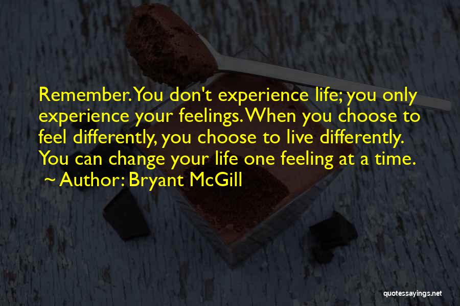 Bryant McGill Quotes: Remember. You Don't Experience Life; You Only Experience Your Feelings. When You Choose To Feel Differently, You Choose To Live