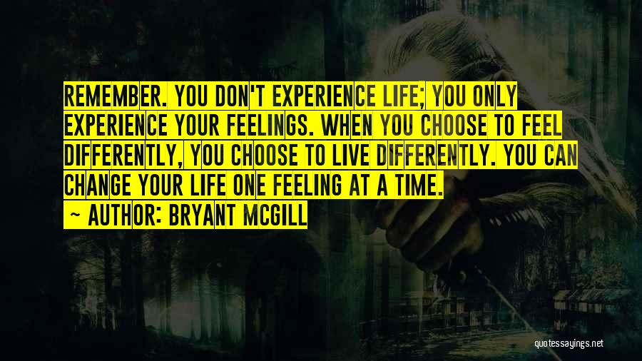 Bryant McGill Quotes: Remember. You Don't Experience Life; You Only Experience Your Feelings. When You Choose To Feel Differently, You Choose To Live