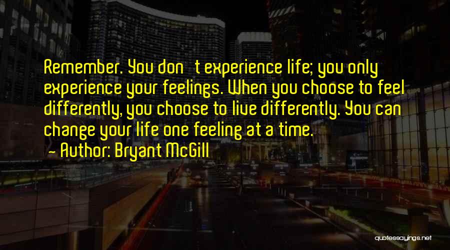 Bryant McGill Quotes: Remember. You Don't Experience Life; You Only Experience Your Feelings. When You Choose To Feel Differently, You Choose To Live