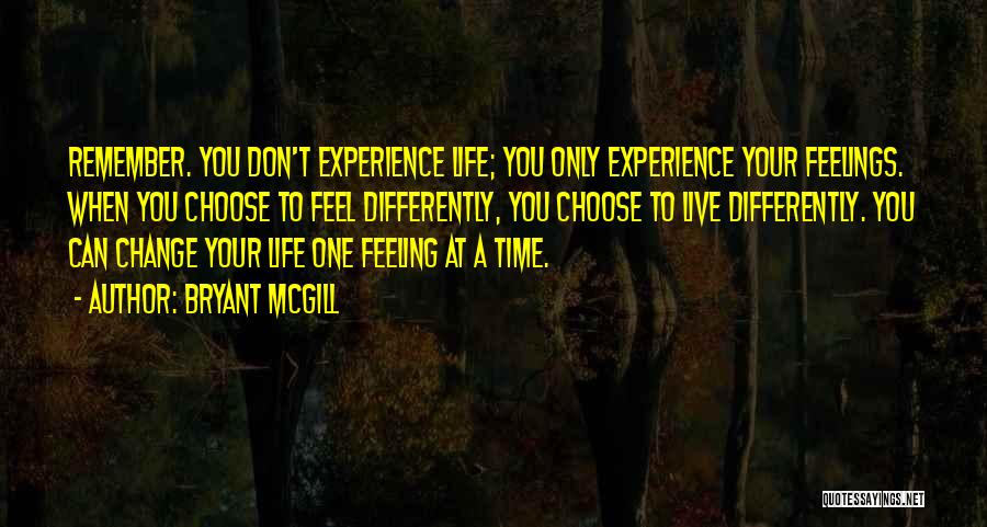 Bryant McGill Quotes: Remember. You Don't Experience Life; You Only Experience Your Feelings. When You Choose To Feel Differently, You Choose To Live