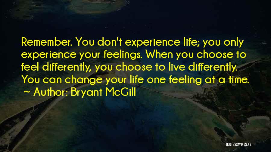 Bryant McGill Quotes: Remember. You Don't Experience Life; You Only Experience Your Feelings. When You Choose To Feel Differently, You Choose To Live