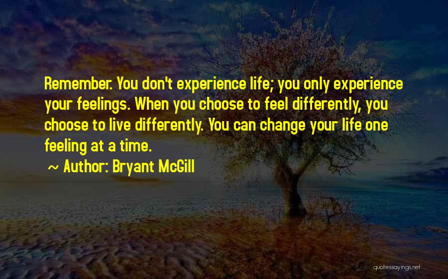 Bryant McGill Quotes: Remember. You Don't Experience Life; You Only Experience Your Feelings. When You Choose To Feel Differently, You Choose To Live