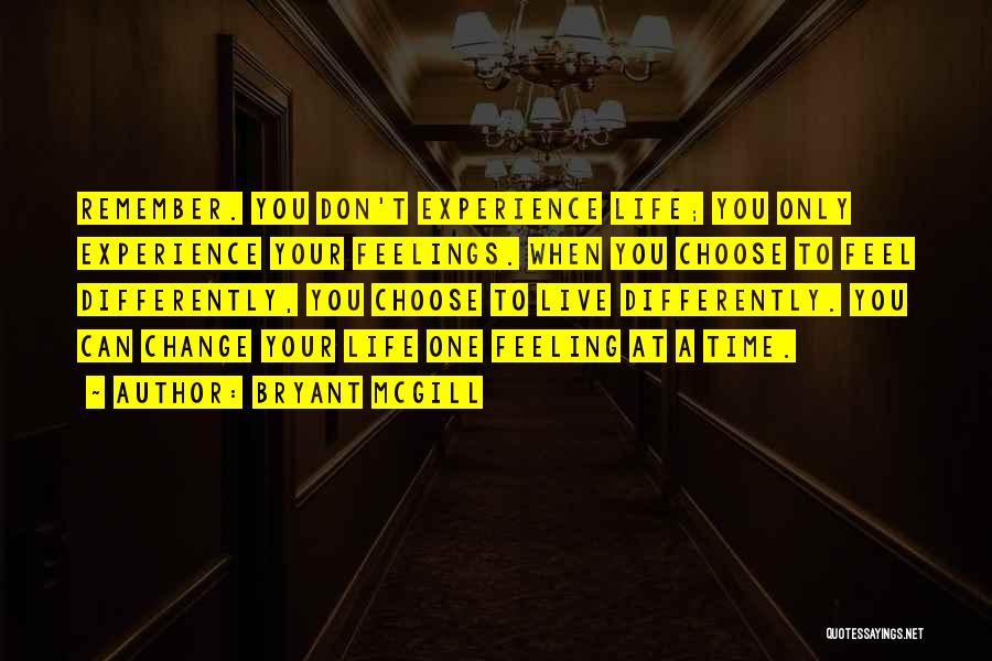 Bryant McGill Quotes: Remember. You Don't Experience Life; You Only Experience Your Feelings. When You Choose To Feel Differently, You Choose To Live