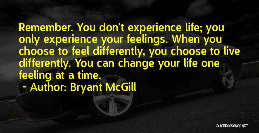 Bryant McGill Quotes: Remember. You Don't Experience Life; You Only Experience Your Feelings. When You Choose To Feel Differently, You Choose To Live