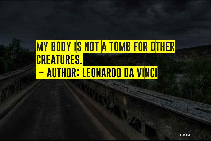 Leonardo Da Vinci Quotes: My Body Is Not A Tomb For Other Creatures.