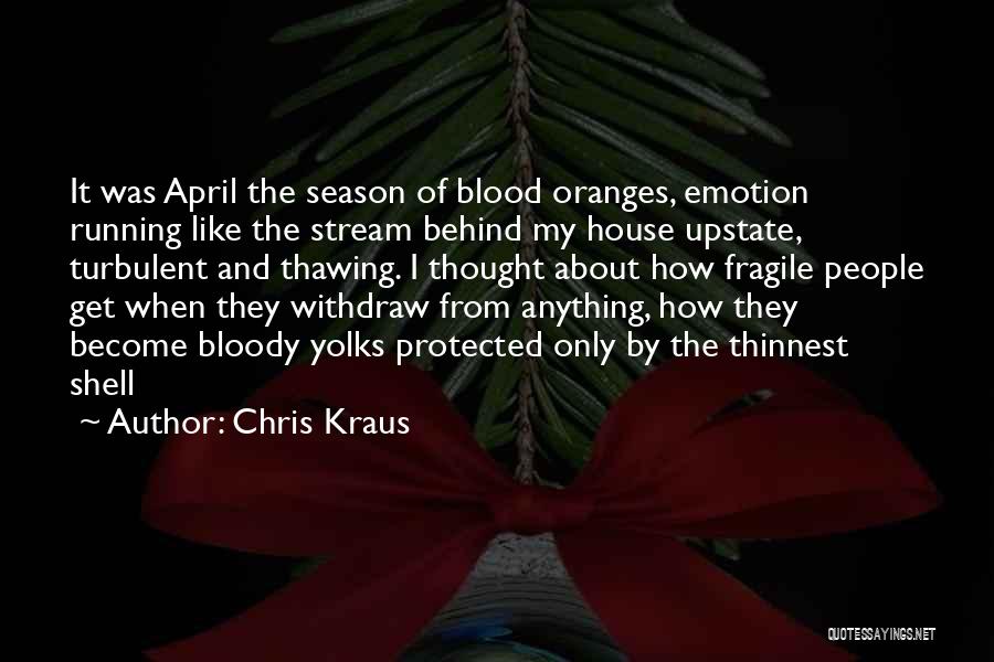 Chris Kraus Quotes: It Was April The Season Of Blood Oranges, Emotion Running Like The Stream Behind My House Upstate, Turbulent And Thawing.