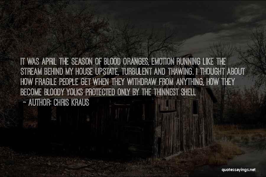Chris Kraus Quotes: It Was April The Season Of Blood Oranges, Emotion Running Like The Stream Behind My House Upstate, Turbulent And Thawing.