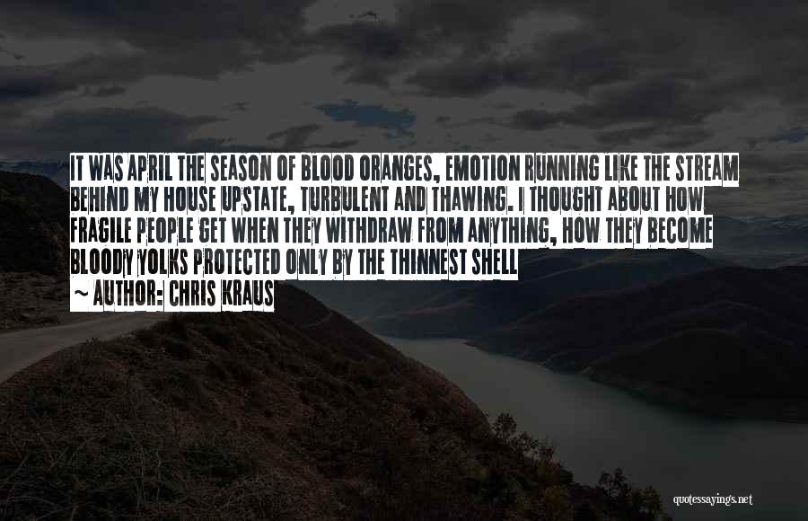 Chris Kraus Quotes: It Was April The Season Of Blood Oranges, Emotion Running Like The Stream Behind My House Upstate, Turbulent And Thawing.