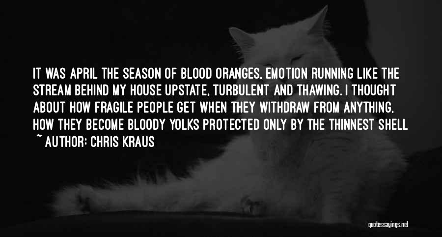 Chris Kraus Quotes: It Was April The Season Of Blood Oranges, Emotion Running Like The Stream Behind My House Upstate, Turbulent And Thawing.