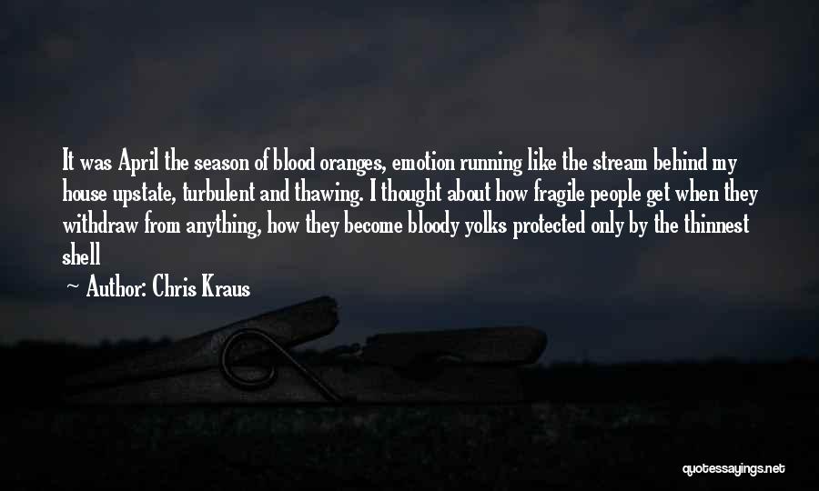 Chris Kraus Quotes: It Was April The Season Of Blood Oranges, Emotion Running Like The Stream Behind My House Upstate, Turbulent And Thawing.