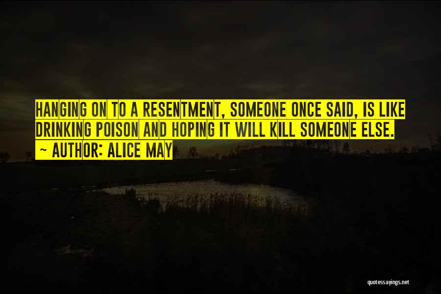 Alice May Quotes: Hanging On To A Resentment, Someone Once Said, Is Like Drinking Poison And Hoping It Will Kill Someone Else.