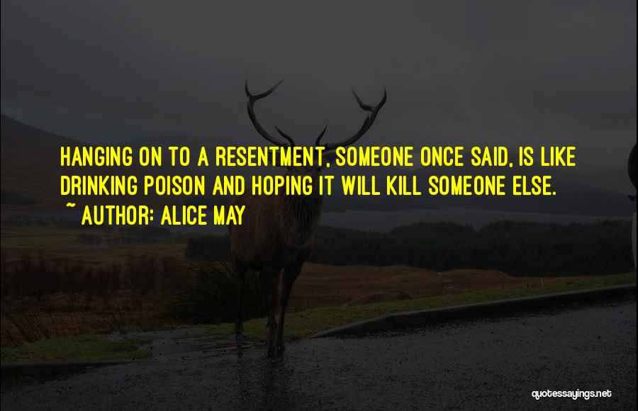 Alice May Quotes: Hanging On To A Resentment, Someone Once Said, Is Like Drinking Poison And Hoping It Will Kill Someone Else.