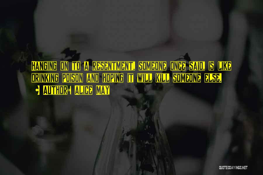 Alice May Quotes: Hanging On To A Resentment, Someone Once Said, Is Like Drinking Poison And Hoping It Will Kill Someone Else.