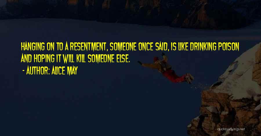 Alice May Quotes: Hanging On To A Resentment, Someone Once Said, Is Like Drinking Poison And Hoping It Will Kill Someone Else.