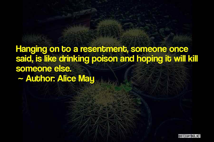 Alice May Quotes: Hanging On To A Resentment, Someone Once Said, Is Like Drinking Poison And Hoping It Will Kill Someone Else.