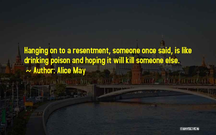 Alice May Quotes: Hanging On To A Resentment, Someone Once Said, Is Like Drinking Poison And Hoping It Will Kill Someone Else.