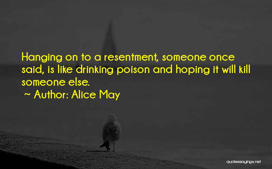 Alice May Quotes: Hanging On To A Resentment, Someone Once Said, Is Like Drinking Poison And Hoping It Will Kill Someone Else.