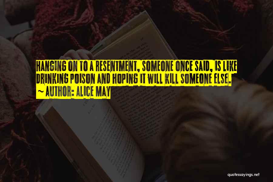 Alice May Quotes: Hanging On To A Resentment, Someone Once Said, Is Like Drinking Poison And Hoping It Will Kill Someone Else.