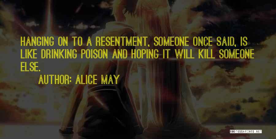 Alice May Quotes: Hanging On To A Resentment, Someone Once Said, Is Like Drinking Poison And Hoping It Will Kill Someone Else.