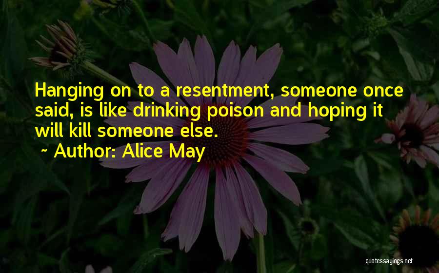 Alice May Quotes: Hanging On To A Resentment, Someone Once Said, Is Like Drinking Poison And Hoping It Will Kill Someone Else.