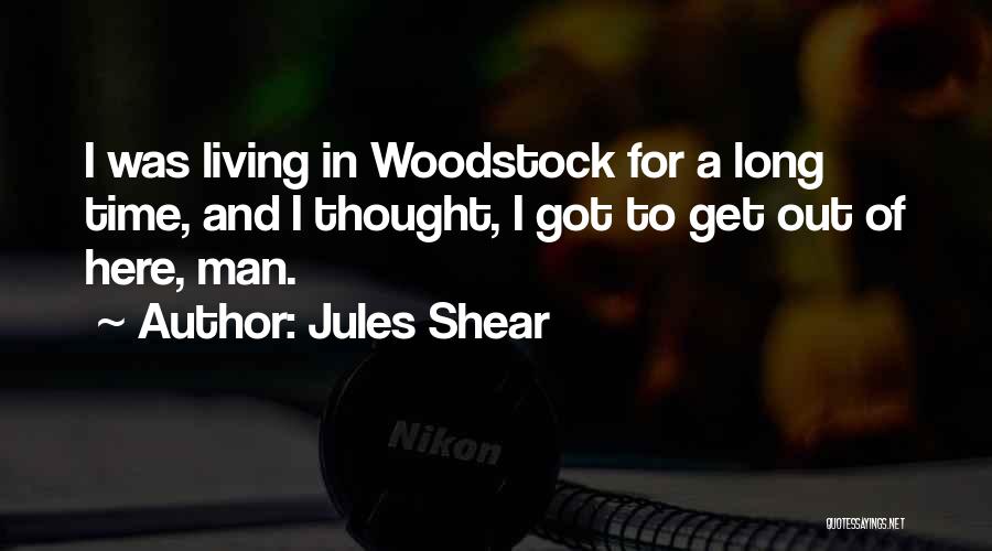 Jules Shear Quotes: I Was Living In Woodstock For A Long Time, And I Thought, I Got To Get Out Of Here, Man.