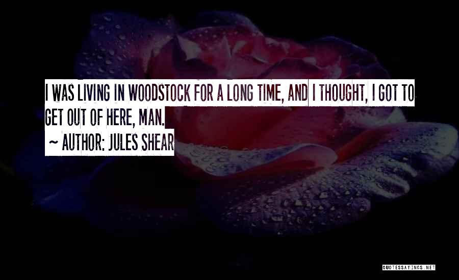 Jules Shear Quotes: I Was Living In Woodstock For A Long Time, And I Thought, I Got To Get Out Of Here, Man.