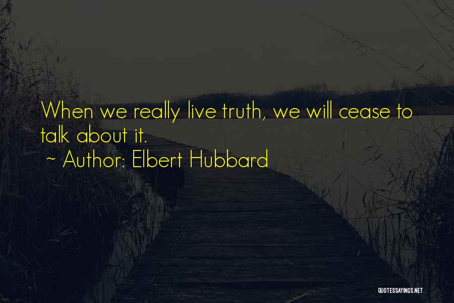 Elbert Hubbard Quotes: When We Really Live Truth, We Will Cease To Talk About It.