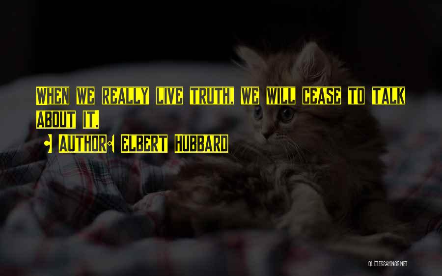 Elbert Hubbard Quotes: When We Really Live Truth, We Will Cease To Talk About It.