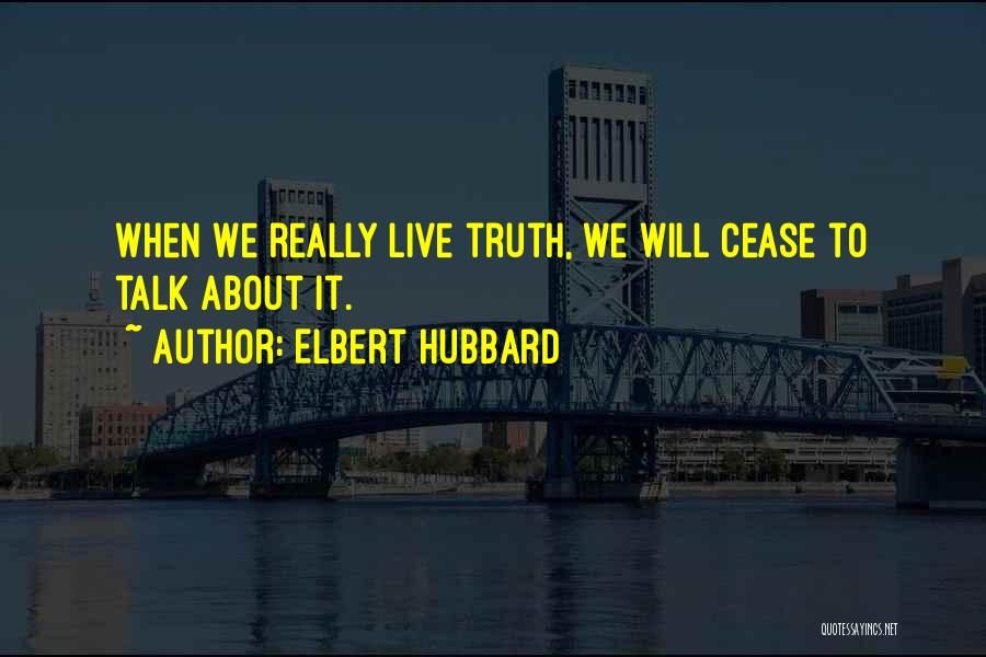 Elbert Hubbard Quotes: When We Really Live Truth, We Will Cease To Talk About It.