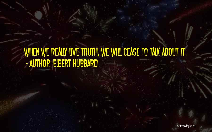 Elbert Hubbard Quotes: When We Really Live Truth, We Will Cease To Talk About It.