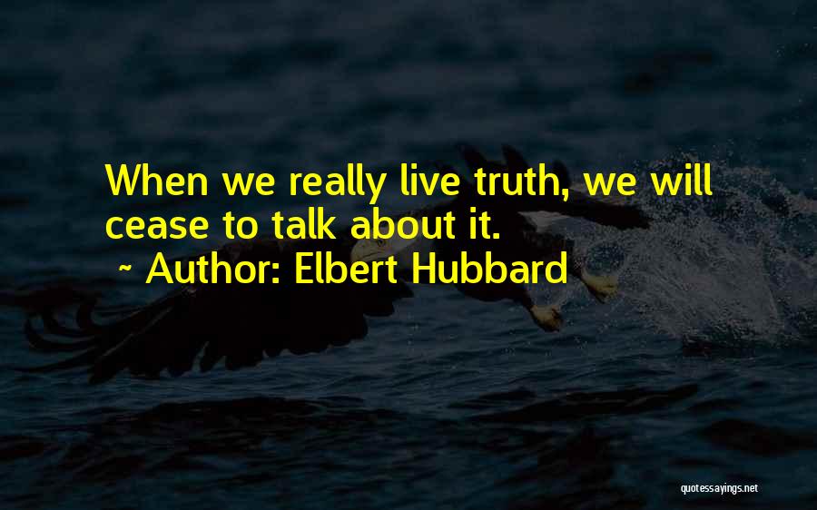 Elbert Hubbard Quotes: When We Really Live Truth, We Will Cease To Talk About It.