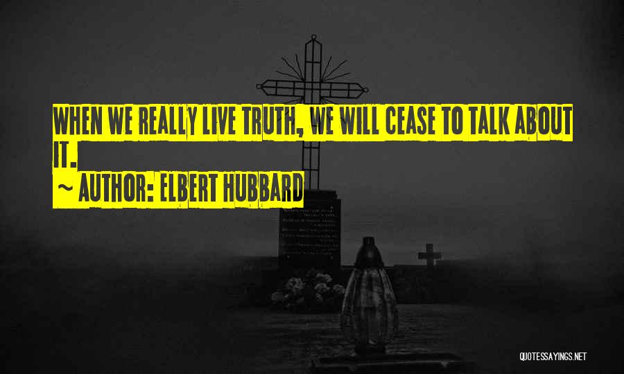 Elbert Hubbard Quotes: When We Really Live Truth, We Will Cease To Talk About It.