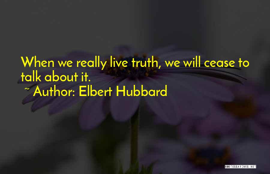 Elbert Hubbard Quotes: When We Really Live Truth, We Will Cease To Talk About It.