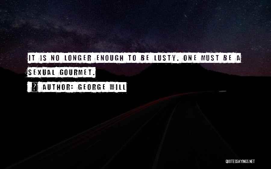 George Will Quotes: It Is No Longer Enough To Be Lusty. One Must Be A Sexual Gourmet.