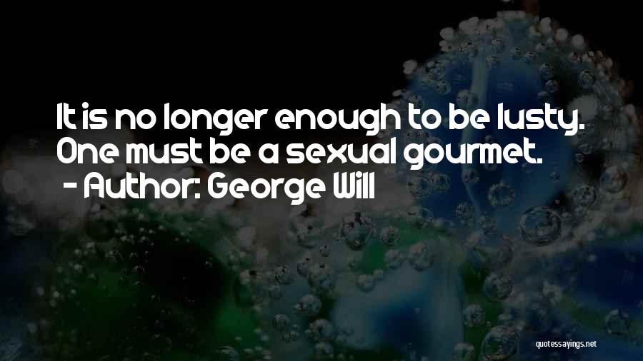 George Will Quotes: It Is No Longer Enough To Be Lusty. One Must Be A Sexual Gourmet.