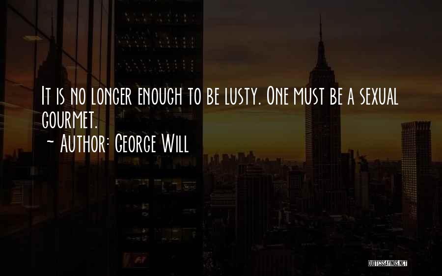 George Will Quotes: It Is No Longer Enough To Be Lusty. One Must Be A Sexual Gourmet.