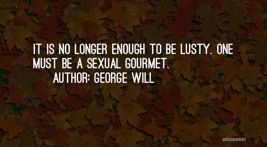 George Will Quotes: It Is No Longer Enough To Be Lusty. One Must Be A Sexual Gourmet.