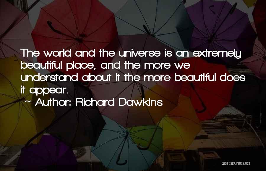 Richard Dawkins Quotes: The World And The Universe Is An Extremely Beautiful Place, And The More We Understand About It The More Beautiful