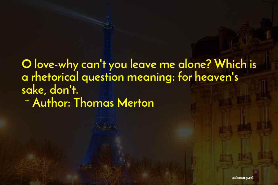 Thomas Merton Quotes: O Love-why Can't You Leave Me Alone? Which Is A Rhetorical Question Meaning: For Heaven's Sake, Don't.