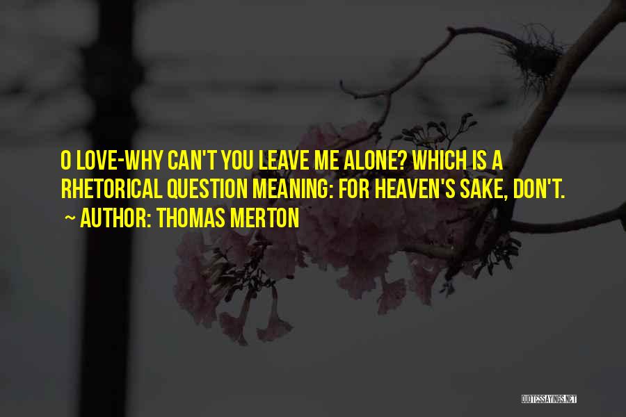 Thomas Merton Quotes: O Love-why Can't You Leave Me Alone? Which Is A Rhetorical Question Meaning: For Heaven's Sake, Don't.