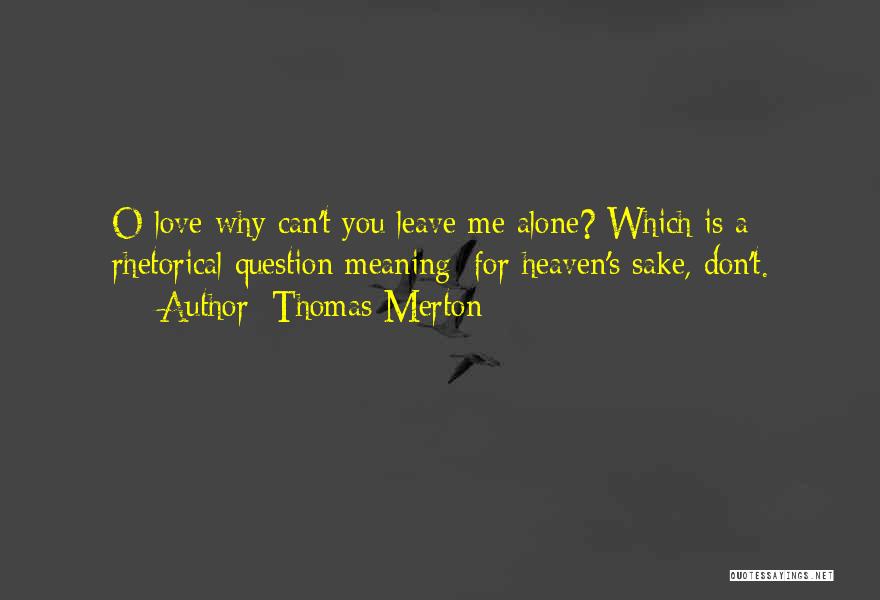 Thomas Merton Quotes: O Love-why Can't You Leave Me Alone? Which Is A Rhetorical Question Meaning: For Heaven's Sake, Don't.