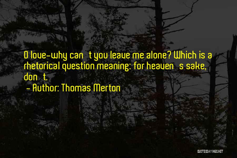 Thomas Merton Quotes: O Love-why Can't You Leave Me Alone? Which Is A Rhetorical Question Meaning: For Heaven's Sake, Don't.