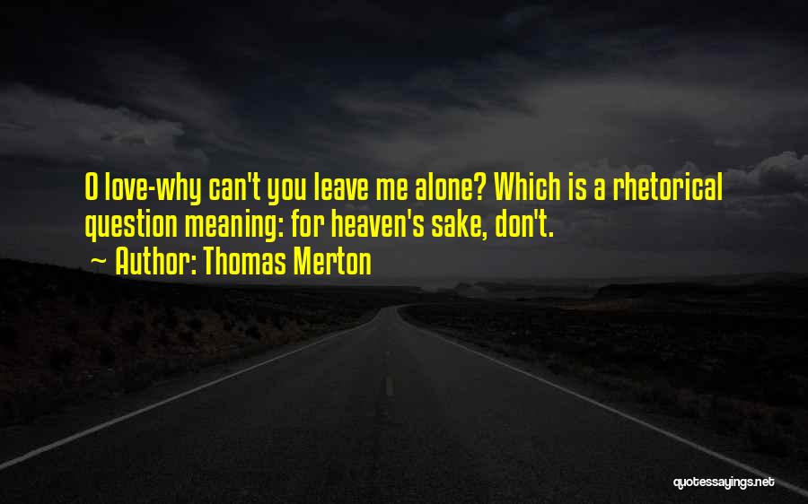 Thomas Merton Quotes: O Love-why Can't You Leave Me Alone? Which Is A Rhetorical Question Meaning: For Heaven's Sake, Don't.