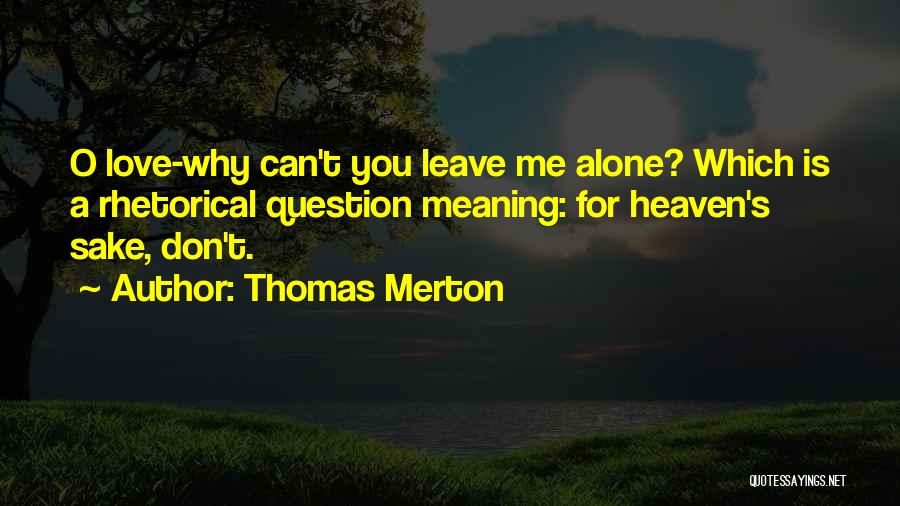 Thomas Merton Quotes: O Love-why Can't You Leave Me Alone? Which Is A Rhetorical Question Meaning: For Heaven's Sake, Don't.